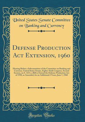 [077e4] ~Full@ ^Download~ Defense Production ACT Extension, 1960: Hearing Before a Subcommittee of the Committee on Banking and Currency, United States Senate, Eighty-Sixth Congress, Second Session, on S. 3472, a Bill to Extend the Defense Production Act of 1950, as Amended, for a - United States Senate Committee Currency ^P.D.F%