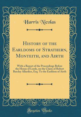 b6c8b] ~D.o.w.n.l.o.a.d! History of the Earldoms of Strathern, Monteith, and Airth: With a Report of the Proceedings Before the House of Lords, on the Claim of Robert Barclay Allardice, Esq. to the Earldom of Airth (Classic Reprint) - Nicholas Harris Nicolas ~e.P.u.b*