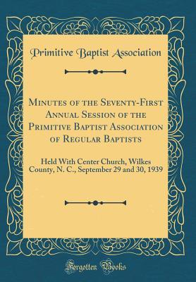 [b5b54] %R.e.a.d~ Minutes of the Seventy-First Annual Session of the Primitive Baptist Association of Regular Baptists: Held with Center Church, Wilkes County, N. C., September 29 and 30, 1939 (Classic Reprint) - Primitive Baptist Association ~P.D.F#