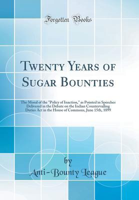 [446be] #R.e.a.d^ @O.n.l.i.n.e% Twenty Years of Sugar Bounties: The Moral of the policy of Inaction, as Pointed in Speeches Delivered in the Debate on the Indian Countervailing Duties ACT in the House of Commons, June 15th, 1899 (Classic Reprint) - Anti-Bounty League %ePub@