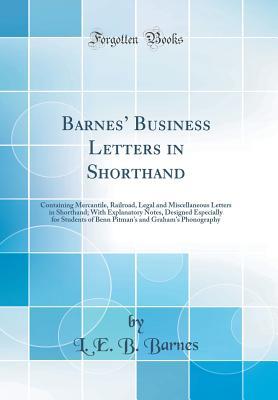 29275] !D.o.w.n.l.o.a.d@ Barnes' Business Letters in Shorthand: Containing Mercantile, Railroad, Legal and Miscellaneous Letters in Shorthand; With Explanatory Notes, Designed Especially for Students of Benn Pitman's and Graham's Phonography (Classic Reprint) - L E B Barnes !PDF%