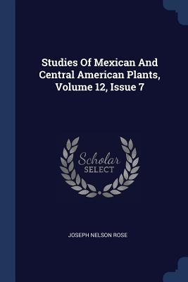 [4b761] ~R.e.a.d~ ^O.n.l.i.n.e! Studies of Mexican and Central American Plants, Volume 12, Issue 7 - Joseph Nelson Rose ^P.D.F^