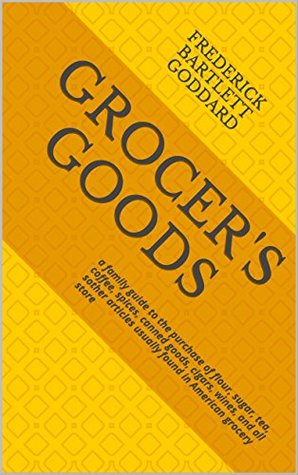 [7145a] ~Full* ^Download* GROCER'S GOODS: a family guide to the purchase of flour, sugar, tea, coffee, spices, canned goods, cigars, wines, and all sother articles usually found in American grocery store - Frederick Bartlett Goddard *ePub~