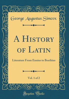 19880] %D.o.w.n.l.o.a.d! A History of Latin, Vol. 1 of 2: Literature from Ennius to Boethius (Classic Reprint) - George Augustus Simcox ~e.P.u.b%