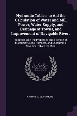 [38bdc] #F.u.l.l.^ ^D.o.w.n.l.o.a.d% Hydraulic Tables, to Aid the Calculation of Water and Mill Power, Water Supply, and Drainage of Towns, and Improvement of Navigable Rivers: Together with the Properties and Strength of Materials; Useful Numbers, and Logarithms. Also Tide Tables for 1852 - Nathaniel Beardmore %e.P.u.b#