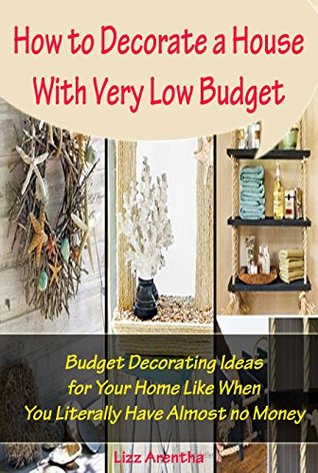 [8053a] *Read* How to Decorate a House With Very Low Budget: Budget Decorating Ideas for Your Home Like When You Literally Have Almost no Money - Lizz Arentha !PDF%