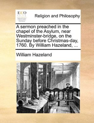 dbf06] %D.o.w.n.l.o.a.d! A sermon preached in the chapel of the Asylum, near Westminster-bridge, on the Sunday before Christmas-day, 1760. By William Hazeland - William Hazeland %e.P.u.b*