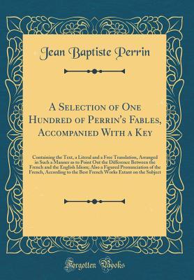 [26577] #F.u.l.l.^ ^D.o.w.n.l.o.a.d@ A Selection of One Hundred of Perrin's Fables, Accompanied with a Key: Containing the Text, a Literal and a Free Translation, Arranged in Such a Manner as to Point Out the Difference Between the French and the English Idiom; Also a Figured Pronunciation O - Jean Baptiste Perrin !PDF%