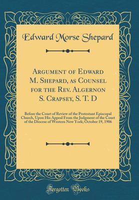 [79daa] !Download# Argument of Edward M. Shepard, as Counsel for the Rev. Algernon S. Crapsey, S. T. D: Before the Court of Review of the Protestant Episcopal Church, Upon His Appeal from the Judgment of the Court of the Diocese of Western New York; October 19, 1906 - Edward Morse Shepard *ePub*