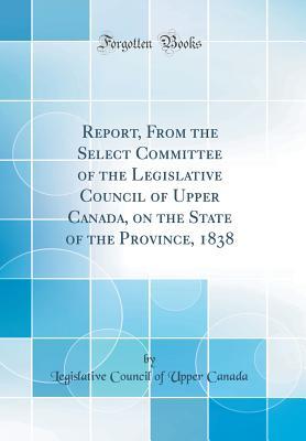 [59ff9] ^F.u.l.l.% ^D.o.w.n.l.o.a.d~ Report, from the Select Committee of the Legislative Council of Upper Canada, on the State of the Province, 1838 (Classic Reprint) - Legislative Council of Upper Canada %e.P.u.b^