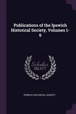 cf1e9] @D.o.w.n.l.o.a.d! Publications of the Ipswich Historical Society, Volumes 1-6 - Ipswich Historical Society *e.P.u.b*