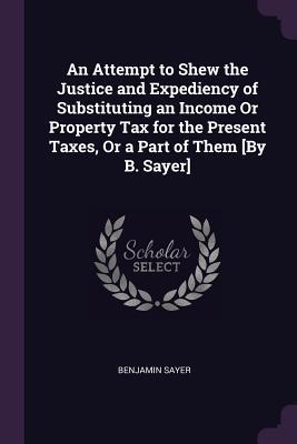 ca748] %D.o.w.n.l.o.a.d# An Attempt to Shew the Justice and Expediency of Substituting an Income or Property Tax for the Present Taxes, or a Part of Them [by B. Sayer] - Benjamin Sayer !PDF!
