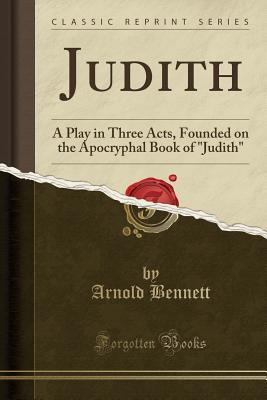 [9dad3] !Read* Judith: A Play in Three Acts, Founded on the Apocryphal Book of judith (Classic Reprint) - Arnold Bennett @P.D.F~