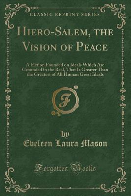 [c596c] #Read! Hiero-Salem, the Vision of Peace: A Fiction Founded on Ideals Which Are Grounded in the Real, That Is Greater Than the Greatest of All Human Great Ideals (Classic Reprint) - Eveleen Laura Mason !e.P.u.b~