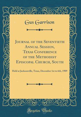 [ff669] !Read! ~Online! Journal of the Seventieth Annual Session, Texas Conference of the Methodist Episcopal Church, South: Held at Jacksonville, Texas, December 1st to 6th, 1909 (Classic Reprint) - Gus Garrison ~PDF#