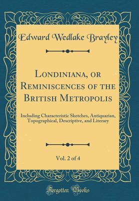 [06597] ^R.e.a.d! Londiniana, or Reminiscences of the British Metropolis, Vol. 2 of 4: Including Characteristic Sketches, Antiquarian, Topographical, Descriptive, and Literary (Classic Reprint) - Edward Wedlake Brayley #P.D.F#
