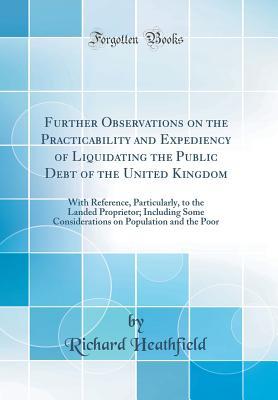 [e11b6] ~R.e.a.d% #O.n.l.i.n.e@ Further Observations on the Practicability and Expediency of Liquidating the Public Debt of the United Kingdom: With Reference, Particularly, to the Landed Proprietor; Including Some Considerations on Population and the Poor (Classic Reprint) - Richard Heathfield ~e.P.u.b%
