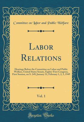 [eb93d] @Read# %Online~ Labor Relations, Vol. 1: Hearings Before the Committee on Labor and Public Welfare, United States Senate, Eighty-First Congress, First Session, on S. 249; January 31, February 1, 2, 3, 1949 (Classic Reprint) - Committee on Labor and Public Welfare @PDF^