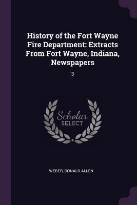 [aa1f1] !R.e.a.d@ ^O.n.l.i.n.e* History of the Fort Wayne Fire Department: Extracts from Fort Wayne, Indiana, Newspapers: 3 - Donald Allen Weber ^e.P.u.b~