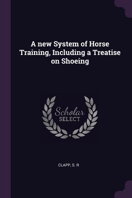 77edf] #D.o.w.n.l.o.a.d% A New System of Horse Training, Including a Treatise on Shoeing - S R Clapp @PDF@