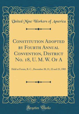 [42a5e] ^F.u.l.l.! *D.o.w.n.l.o.a.d% Constitution Adopted by Fourth Annual Convention, District No. 18, U. M. W. of a: Held at Fernie, B. C., December 20, 21, 22 and 23, 1905 (Classic Reprint) - United Mine Workers of America %e.P.u.b!