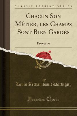 [a38b2] *R.e.a.d~ Chacun Son M�tier, Les Champs Sont Bien Gard�s: Proverbe (Classic Reprint) - Louis Archambault Dorvigny @P.D.F~