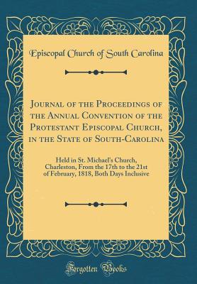 [c66fe] %F.u.l.l.# !D.o.w.n.l.o.a.d% Journal of the Proceedings of the Annual Convention of the Protestant Episcopal Church, in the State of South-Carolina: Held in St. Michael's Church, Charleston, from the 17th to the 21st of February, 1818, Both Days Inclusive (Classic Reprint) - Episcopal Church of South Carolina ~e.P.u.b~