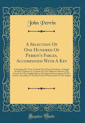 [2a9a5] *Read@ #Online~ A Selection of One Hundred of Perrin's Fables, Accompanied with a Key: Containing the Text, a Literal and a Free Translation, Arranged in Such a Manner as to Point Out the Difference Between the French and the English Idiom; Also Figured Pronunciation of - John Perrin *P.D.F#