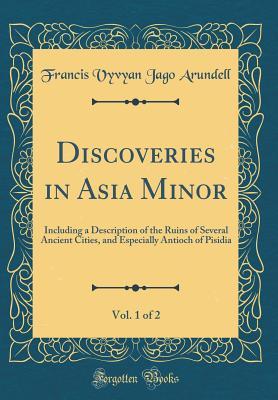 [fbc36] ^F.u.l.l.@ !D.o.w.n.l.o.a.d^ Discoveries in Asia Minor, Vol. 1 of 2: Including a Description of the Ruins of Several Ancient Cities, and Especially Antioch of Pisidia (Classic Reprint) - Francis Vyvyan Jago Arundell *e.P.u.b~