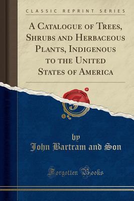 a5712] #D.o.w.n.l.o.a.d! A Catalogue of Trees, Shrubs and Herbaceous Plants, Indigenous to the United States of America (Classic Reprint) - John Bartram and Son #e.P.u.b^