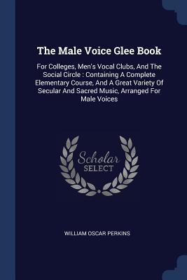 6f1a5] ^D.o.w.n.l.o.a.d# The Male Voice Glee Book: For Colleges, Men's Vocal Clubs, and the Social Circle: Containing a Complete Elementary Course, and a Great Variety of Secular and Sacred Music, Arranged for Male Voices - William Oscar Perkins #ePub#