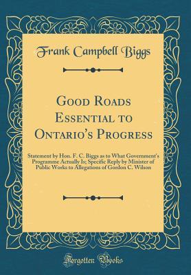 [9edc6] @R.e.a.d^ !O.n.l.i.n.e@ Good Roads Essential to Ontario's Progress: Statement by Hon. F. C. Biggs as to What Government's Programme Actually Is; Specific Reply by Minister of Public Works to Allegations of Gordon C. Wilson (Classic Reprint) - Frank Campbell Biggs ~PDF%