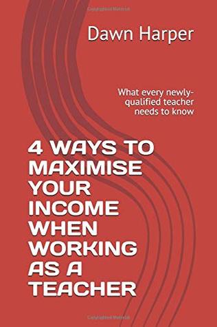 [39e89] ^Full~ %Download% 4 WAYS TO MAXIMISE YOUR INCOME WHEN WORKING AS A TEACHER: What every newly-qualified teacher needs to know - Dawn Harper ^PDF^