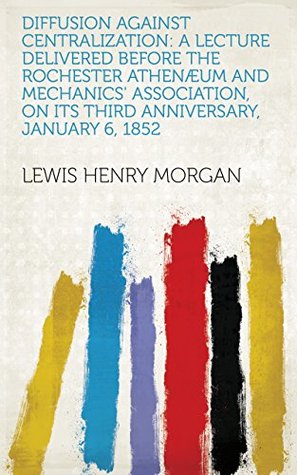 [82d47] !Read! !Online# Diffusion against centralization: a lecture delivered before the Rochester Athenæum and Mechanics' Association, on its third anniversary, January 6, 1852 - Lewis Henry Morgan %PDF!