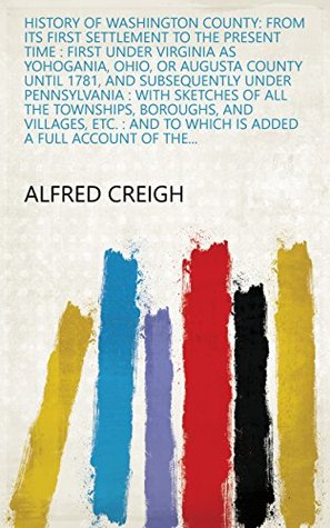 [54b66] *R.e.a.d^ History of Washington County: From Its First Settlement to the Present Time : First Under Virginia as Yohogania, Ohio, Or Augusta County Until 1781, and  to which is Added a Full Account of the - Alfred Creigh @PDF@