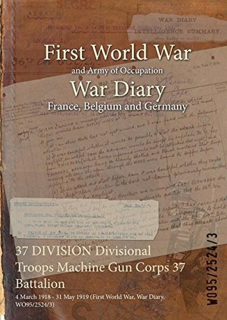 80ff6] ^D.o.w.n.l.o.a.d~ 37 Division Divisional Troops Machine Gun Corps 37 Battalion: 4 March 1918 - 31 May 1919 (First World War, War Diary, Wo95/2524/3) - British War Office %e.P.u.b%