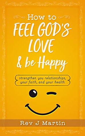 [d8e36] !Download^ How To Feel God’s Love And Be Happy: Strengthen Your Relationships, Your Faith, and Your Health - Gain the power to improve your life - Rev J Martin %e.P.u.b!