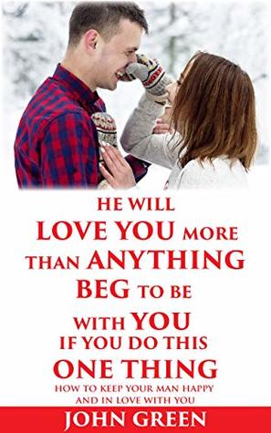 6a941] ~D.o.w.n.l.o.a.d# He Will Love You More Than Anything Beg To Be With You If You Do This One Thing: How to keep your man happy and in love with you - John Green *P.D.F~