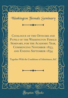 [24c29] @F.u.l.l.! !D.o.w.n.l.o.a.d# Catalogue of the Officers and Pupils of the Washington Female Seminary, for the Academic Year, Commencing November 1853, and Ending September 1854: Together with the Conditions of Admittance, &c (Classic Reprint) - Washington Female Seminary %ePub~