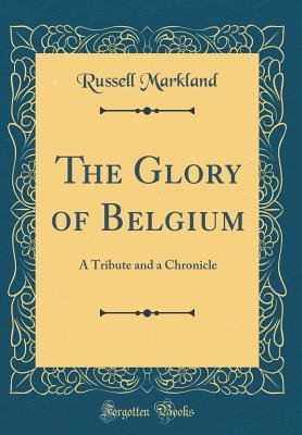 [85ef3] ^Full% !Download# The Glory of Belgium: A Tribute and a Chronicle (Classic Reprint) - Russell Markland ^ePub~