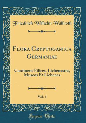 [0a3db] ^Read~ Flora Cryptogamica Germaniae, Vol. 1: Continens Filices, Lichenastra, Muscos Et Lichenes (Classic Reprint) - Karl Friedrich Wilhelm Wallroth ^PDF^