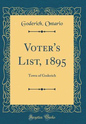 [54ef4] %F.u.l.l.% *D.o.w.n.l.o.a.d% Voter's List, 1895: Town of Goderich (Classic Reprint) - Goderich Ontario ~PDF!