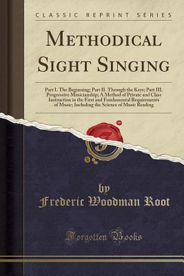 [8dec0] *Full% ^Download# Methodical Sight Singing: Part I. the Beginning; Part II. Through the Keys; Part III. Progressive Musicianship; A Method of Private and Class Instruction in the First and Fundamental Requirements of Music; Including the Science of Music Reading - Frederic Woodman Root #PDF^