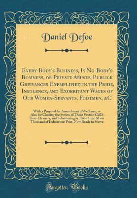 [e7e53] ^Download@ Every-Body's Business, Is No-Body's Business, or Private Abuses, Publick Grievances Exemplified in the Pride, Insolence, and Exorbitant Wages of Our Women-Servants, Footmen, &c: With a Proposal for Amendment of the Same, as Also for Clearing the Streets O - Daniel Defoe @P.D.F@