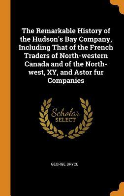 [3dd9d] @R.e.a.d! The Remarkable History of the Hudson's Bay Company, Including That of the French Traders of North-Western Canada and of the North-West, Xy, and Astor Fur Companies - George Bryce %e.P.u.b@
