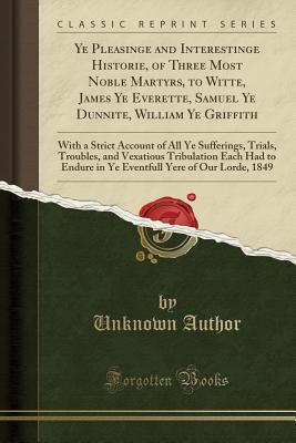 [f7428] *F.u.l.l.* *D.o.w.n.l.o.a.d# Ye Pleasinge and Interestinge Historie, of Three Most Noble Martyrs, to Witte, James Ye Everette, Samuel Ye Dunnite, William Ye Griffith: With a Strict Account of All Ye Sufferings, Trials, Troubles, and Vexatious Tribulation Each Had to Endure in Ye Even - Unknown #e.P.u.b%