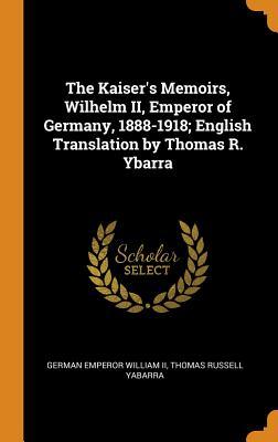 [408c2] !Read@ ^Online% The Kaiser's Memoirs, Wilhelm II, Emperor of Germany, 1888-1918; English Translation by Thomas R. Ybarra - German Emperor William II #ePub*