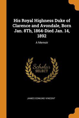 [53a31] *Full@ #Download@ His Royal Highness Duke of Clarence and Avondale, Born Jan. 8th, 1864-Died Jan. 14, 1892: A Memoir - James Edmund Vincent ^e.P.u.b~
