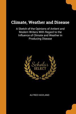 [8deed] !Download# Climate, Weather and Disease: A Sketch of the Opinions of Antient and Modern Writers with Regard to the Influence of Climate and Weather in Producing Disease - Alfred Haviland ^P.D.F^