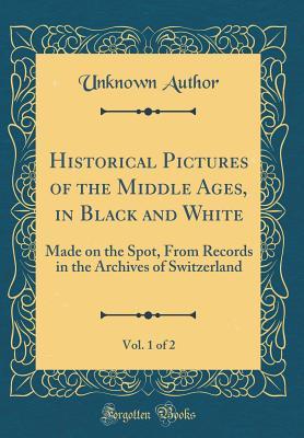 [4d9b2] !Full^ ^Download! Historical Pictures of the Middle Ages, in Black and White, Vol. 1 of 2: Made on the Spot, from Records in the Archives of Switzerland (Classic Reprint) - Unknown #e.P.u.b#